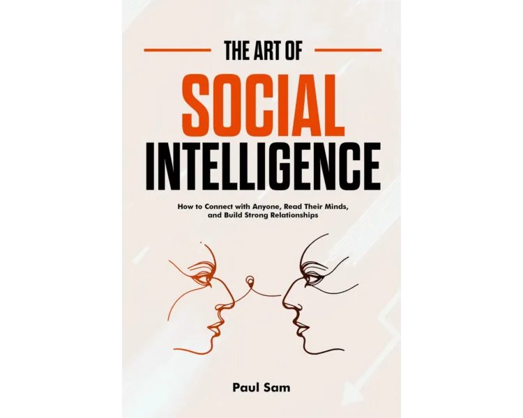 The Art of Social Intelligence: How to Connect with Anyone, Read Their Minds, and Build Strong Relationships