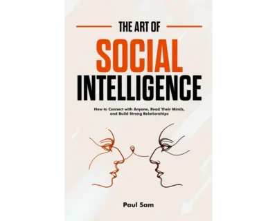 The Art of Social Intelligence: How to Connect with Anyone, Read Their Minds, and Build Strong Relationships