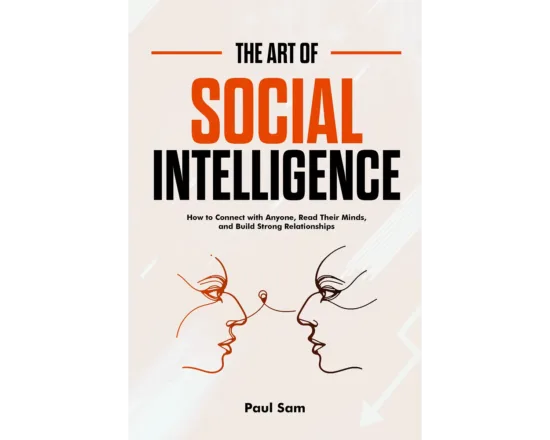 The Art of Social Intelligence: How to Connect with Anyone, Read Their Minds, and Build Strong Relationships