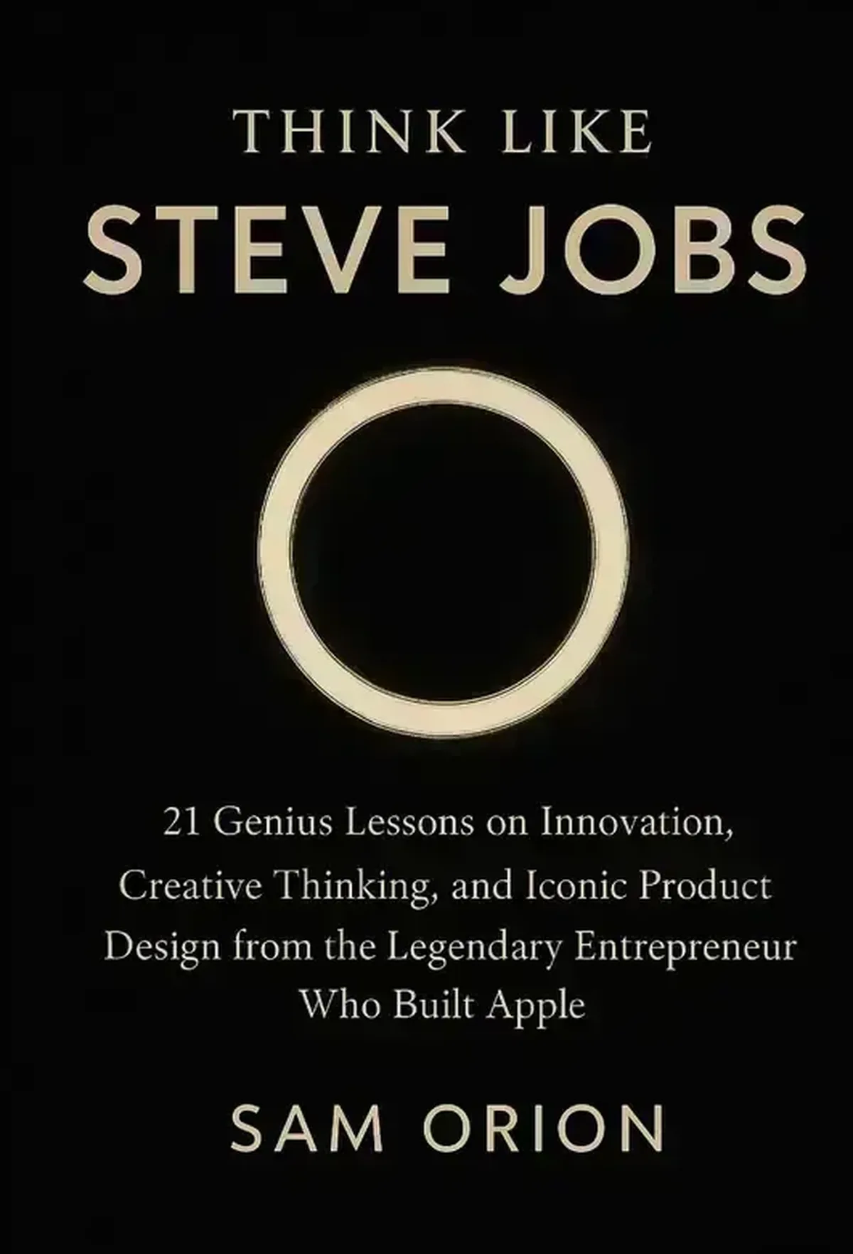 Think Like Steve Jobs: 21 Genius Lessons on Innovation, Creative Thinking, and Iconic Product Design from the Legendary Entrepreneur Who Built Apple