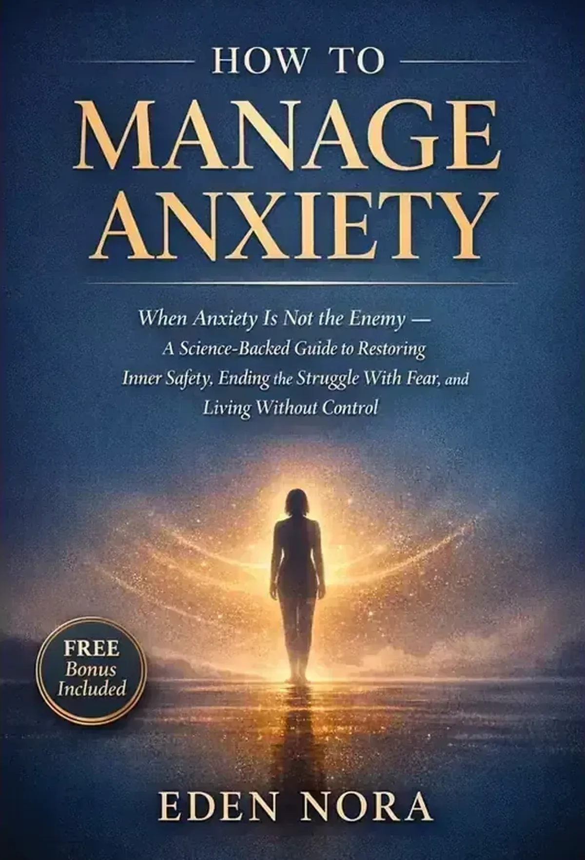 How to Manage Anxiety: When Anxiety Is Not the Enemy &mdash; A Science-Backed Guide to Restoring Inner Safety, Ending the Struggle With Fear, and Living Without Control