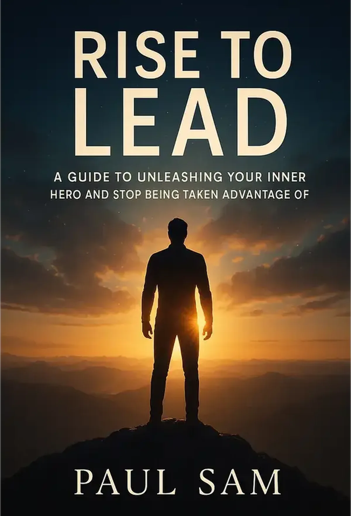 Rise to Lead: A Guide to Unleashing Your Inner Hero and Stop Being Taken Advantage Of